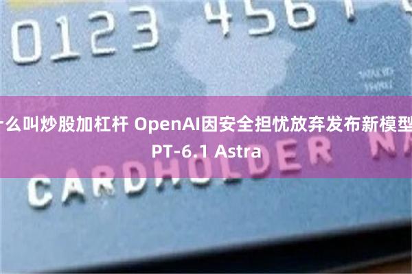 什么叫炒股加杠杆 OpenAI因安全担忧放弃发布新模型GPT-6.1 Astra