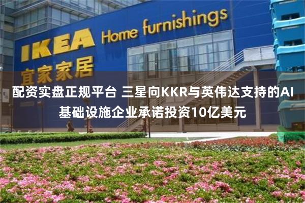 配资实盘正规平台 三星向KKR与英伟达支持的AI基础设施企业承诺投资10亿美元