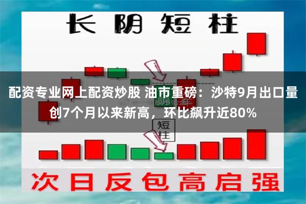 配资专业网上配资炒股 油市重磅：沙特9月出口量创7个月以来新高，环比飙升近80%