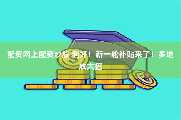 配资网上配资炒股 利好！新一轮补贴来了！多地放大招