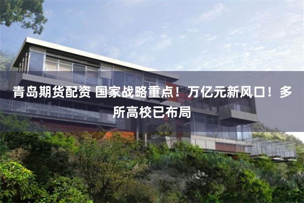 青岛期货配资 国家战略重点！万亿元新风口！多所高校已布局
