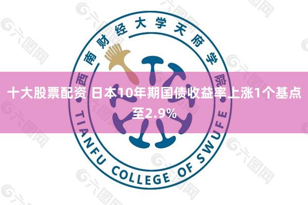 十大股票配资 日本10年期国债收益率上涨1个基点至2.9%