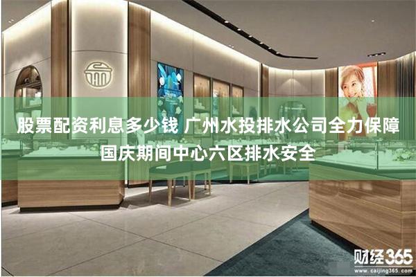 股票配资利息多少钱 广州水投排水公司全力保障国庆期间中心六区排水安全