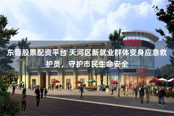 东营股票配资平台 天河区新就业群体变身应急救护员，守护市民生命安全