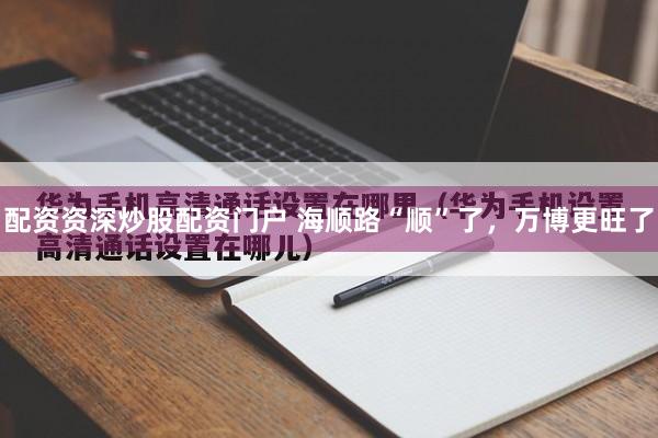 配资资深炒股配资门户 海顺路“顺”了，万博更旺了
