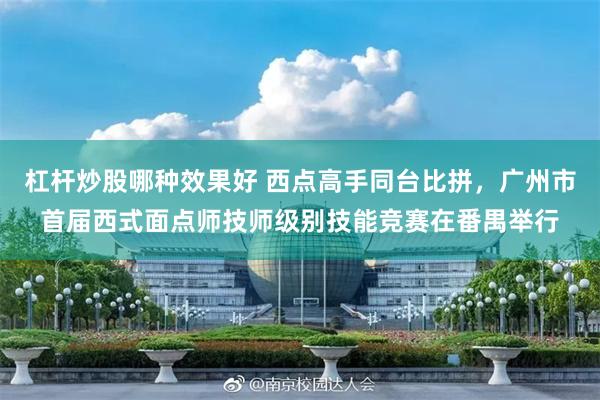 杠杆炒股哪种效果好 西点高手同台比拼，广州市首届西式面点师技师级别技能竞赛在番禺举行