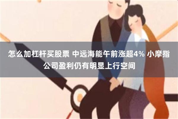 怎么加杠杆买股票 中远海能午前涨超4% 小摩指公司盈利仍有明显上行空间