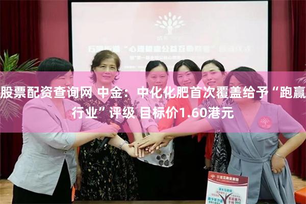 股票配资查询网 中金:中化化肥首次覆盖给予“跑赢行业”评级 目标价1.60港元