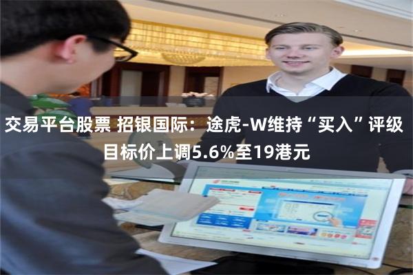 交易平台股票 招银国际：途虎-W维持“买入”评级 目标价上调5.6%至19港元
