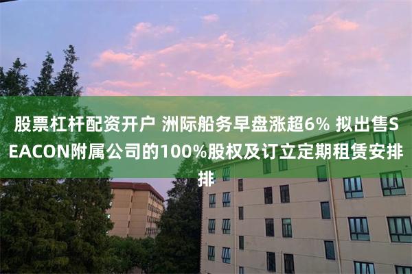 股票杠杆配资开户 洲际船务早盘涨超6% 拟出售SEACON附属公司的100%股权及订立定期租赁安排
