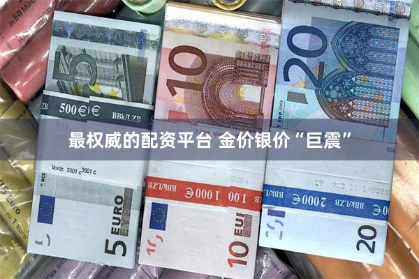 最权威的配资平台 金价银价“巨震”