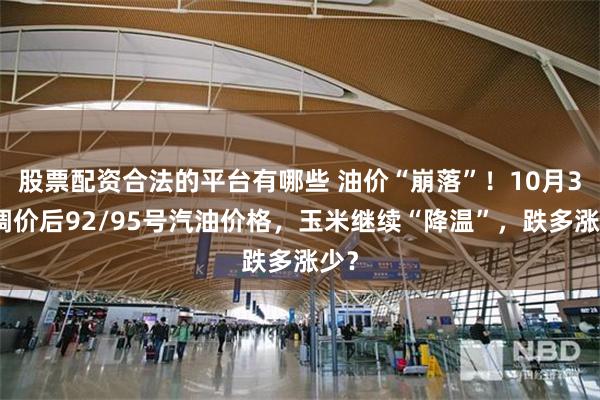 股票配资合法的平台有哪些 油价“崩落”！10月3日调价后92/95号汽油价格，玉米继续“降温”，跌多涨少？