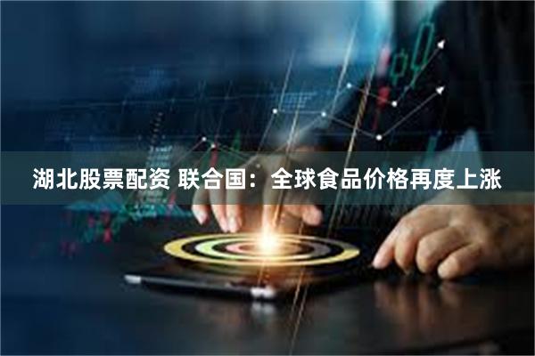 湖北股票配资 联合国：全球食品价格再度上涨