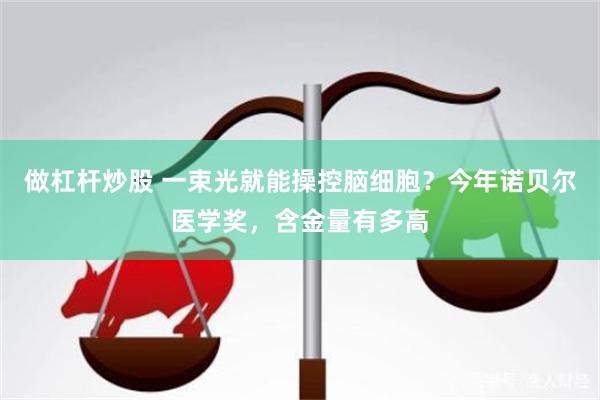 做杠杆炒股 一束光就能操控脑细胞？今年诺贝尔医学奖，含金量有多高