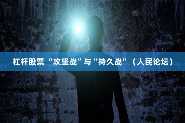 杠杆股票 “攻坚战”与“持久战”（人民论坛）