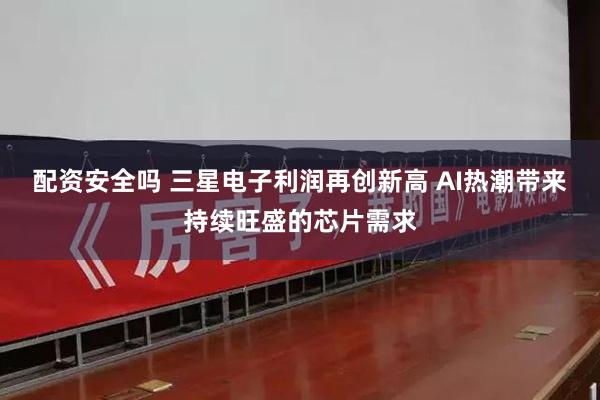 配资安全吗 三星电子利润再创新高 AI热潮带来持续旺盛的芯片需求