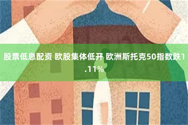 股票低息配资 欧股集体低开 欧洲斯托克50指数跌1.11%