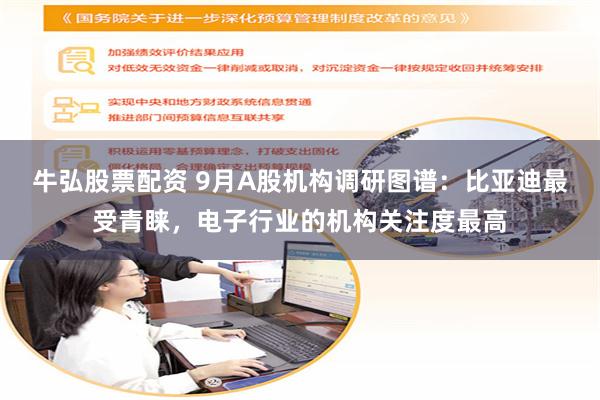 牛弘股票配资 9月A股机构调研图谱：比亚迪最受青睐，电子行业的机构关注度最高