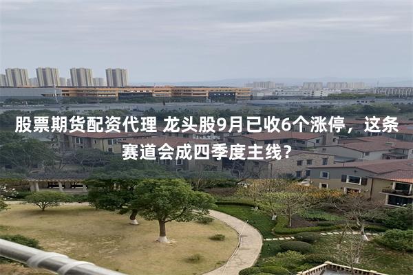 股票期货配资代理 龙头股9月已收6个涨停，这条赛道会成四季度主线？