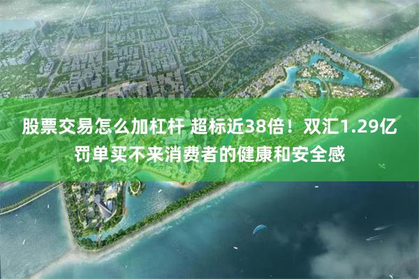 股票交易怎么加杠杆 超标近38倍!双汇1.29亿罚单买不来消费者的健康和安全感