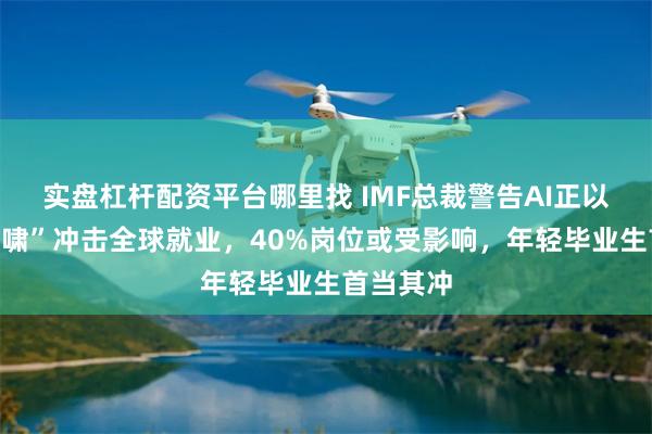 实盘杠杆配资平台哪里找 IMF总裁警告AI正以“缓慢海啸”冲击全球就业，40%岗位或受影响，年轻毕业生首当其冲