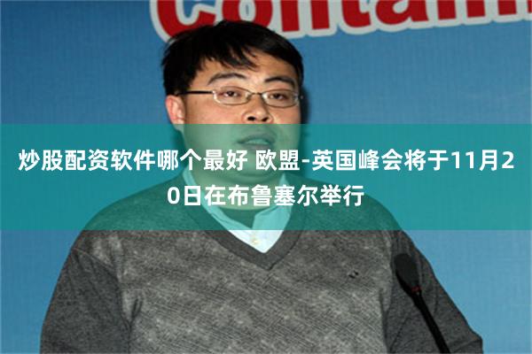炒股配资软件哪个最好 欧盟-英国峰会将于11月20日在布鲁塞尔举行