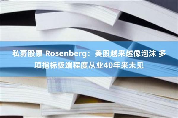 私募股票 Rosenberg:美股越来越像泡沫 多项指标极端程度从业40年来未见
