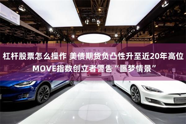 杠杆股票怎么操作 美债期货负凸性升至近20年高位 MOVE指数创立者警告“噩梦情景”