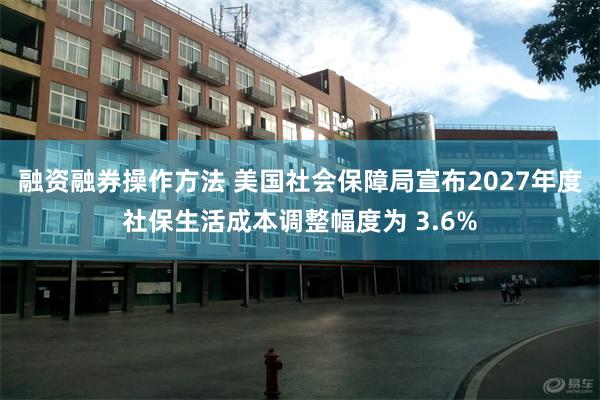融资融券操作方法 美国社会保障局宣布2027年度社保生活成本调整幅度为 3.6%