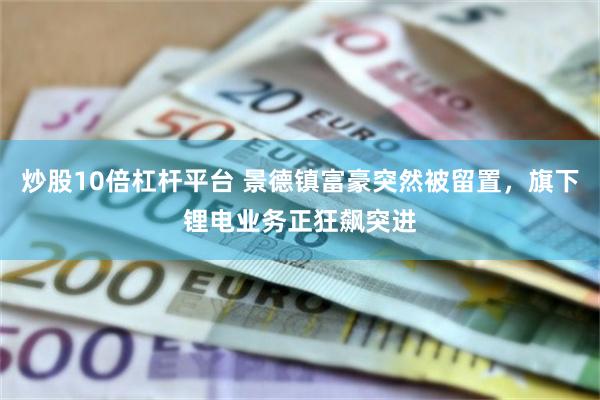炒股10倍杠杆平台 景德镇富豪突然被留置，旗下锂电业务正狂飙突进