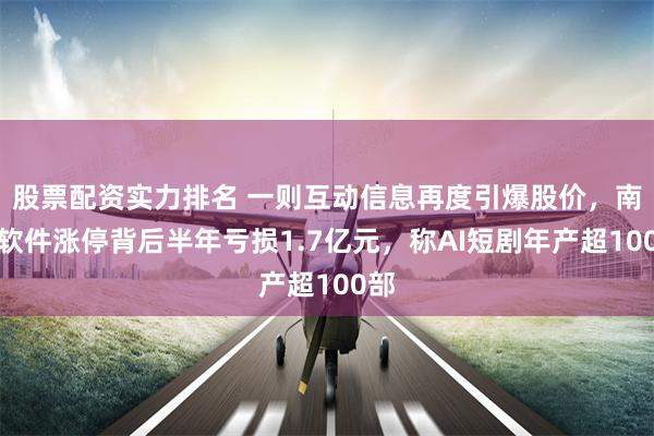 股票配资实力排名 一则互动信息再度引爆股价,南威软件涨停背后半年亏损1.7亿元,称AI短剧年产超100部
