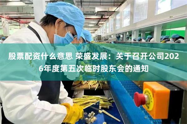 股票配资什么意思 荣盛发展：关于召开公司2026年度第五次临时股东会的通知