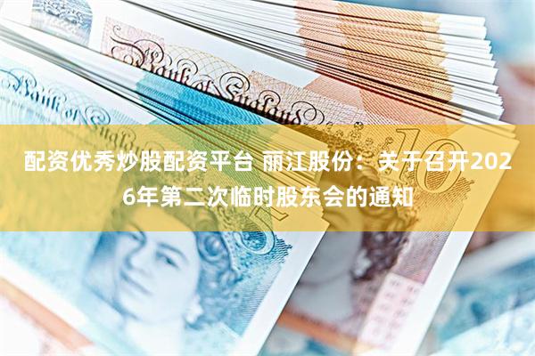 配资优秀炒股配资平台 丽江股份：关于召开2026年第二次临时股东会的通知