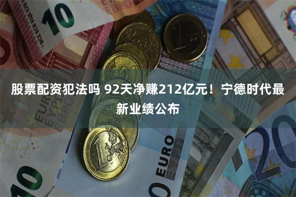 股票配资犯法吗 92天净赚212亿元！宁德时代最新业绩公布