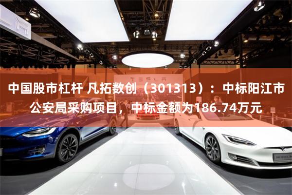 中国股市杠杆 凡拓数创（301313）：中标阳江市公安局采购项目，中标金额为186.74万元
