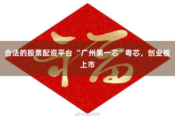合法的股票配资平台 “广州第一芯”粤芯,创业板上市