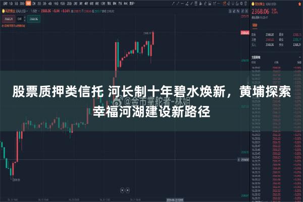 股票质押类信托 河长制十年碧水焕新，黄埔探索幸福河湖建设新路径