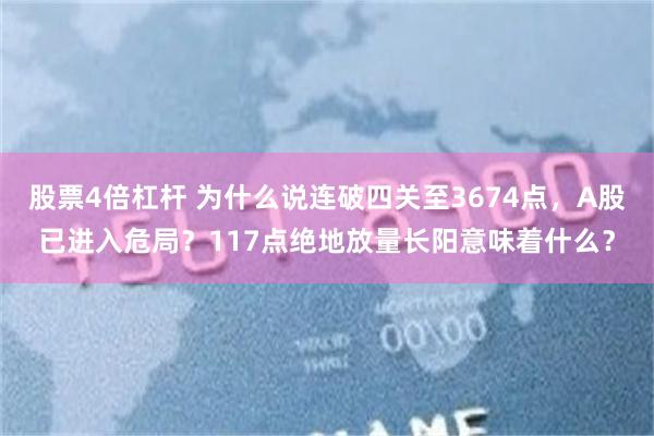 股票4倍杠杆 为什么说连破四关至3674点，A股已进入危局？117点绝地放量长阳意味着什么？