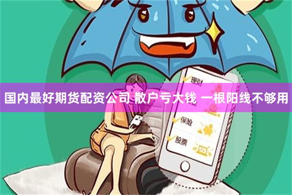 国内最好期货配资公司 散户亏大钱 一根阳线不够用