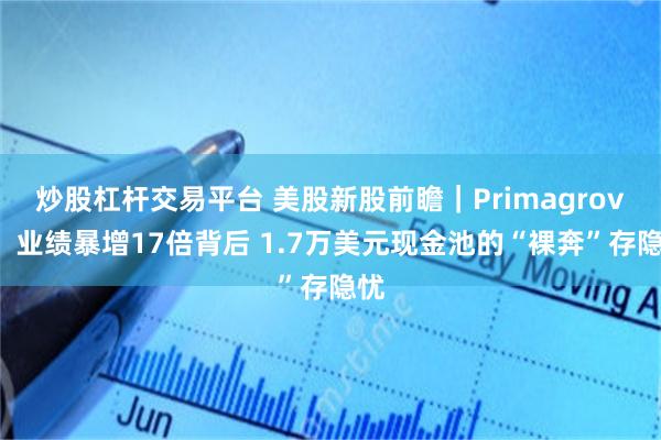 炒股杠杆交易平台 美股新股前瞻｜Primagrove：业绩暴增17倍背后 1.7万美元现金池的“裸奔”存隐忧