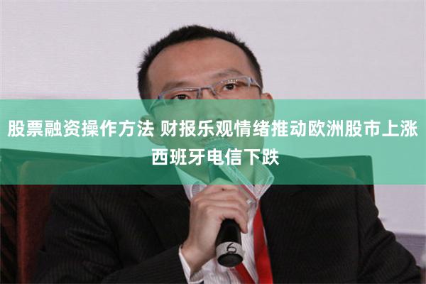 股票融资操作方法 财报乐观情绪推动欧洲股市上涨 西班牙电信下跌