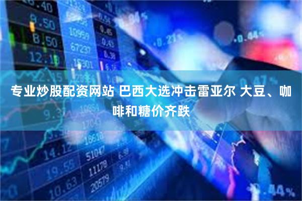 专业炒股配资网站 巴西大选冲击雷亚尔 大豆、咖啡和糖价齐跌