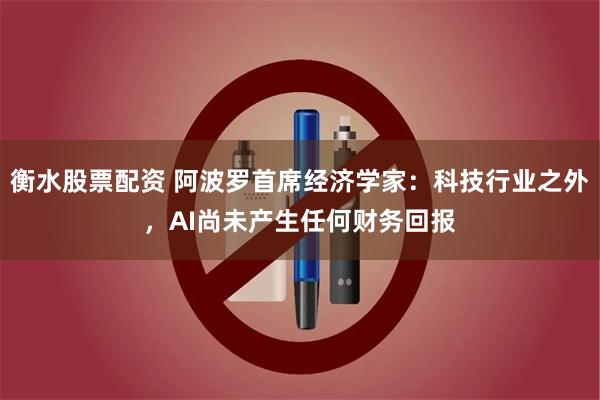 衡水股票配资 阿波罗首席经济学家：科技行业之外，AI尚未产生任何财务回报