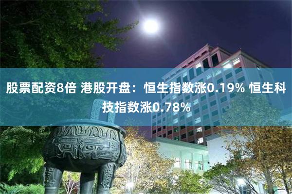 股票配资8倍 港股开盘：恒生指数涨0.19% 恒生科技指数涨0.78%
