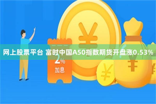 网上股票平台 富时中国A50指数期货开盘涨0.53%