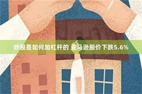 炒股是如何加杠杆的 亚马逊股价下跌5.6%