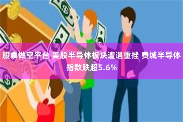股票做空平台 美股半导体板块遭遇重挫 费城半导体指数跌超5.6%
